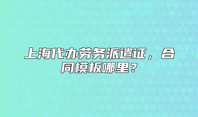 上海代辦勞務派遣證，合同模板哪里？