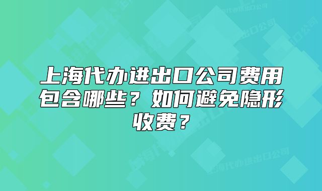 上海代辦進(jìn)出口公司費(fèi)用包含哪些？如何避免隱形收費(fèi)？