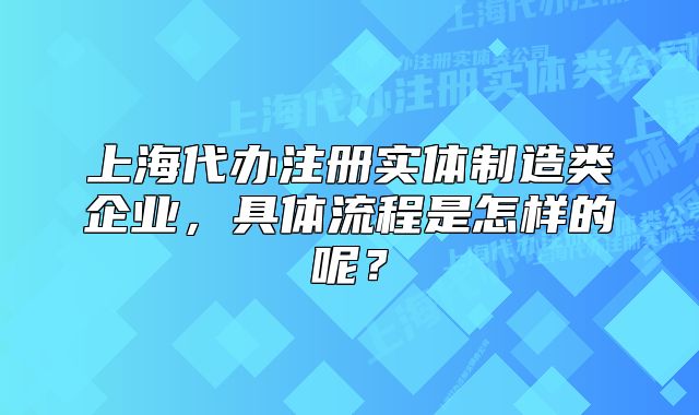 上海代辦注冊(cè)實(shí)體制造類企業(yè)，具體流程是怎樣的呢？