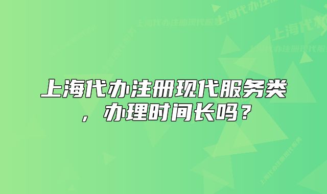 上海代辦注冊(cè)現(xiàn)代服務(wù)類，辦理時(shí)間長(zhǎng)嗎？