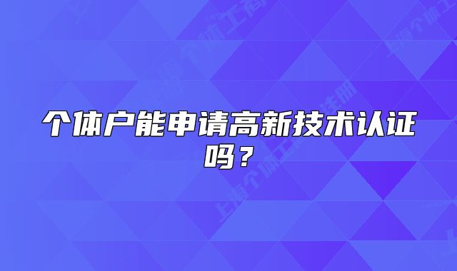 個(gè)體戶能申請(qǐng)高新技術(shù)認(rèn)證嗎？