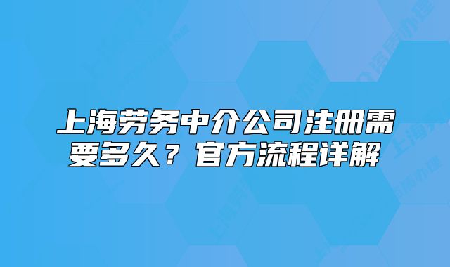 上海勞務中介公司注冊需要多久？官方流程詳解