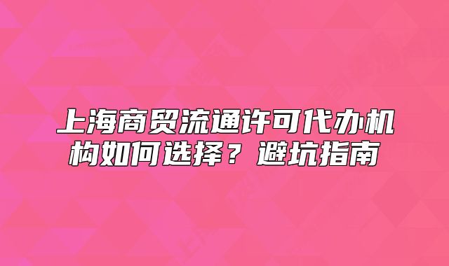 上海商貿(mào)流通許可代辦機(jī)構(gòu)如何選擇？避坑指南