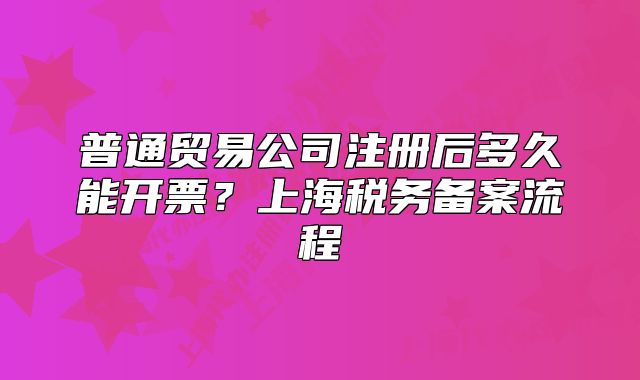 普通貿(mào)易公司注冊后多久能開票？上海稅務(wù)備案流程