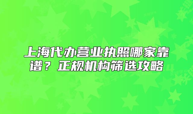 上海代辦營業(yè)執(zhí)照哪家靠譜？正規(guī)機(jī)構(gòu)篩選攻略