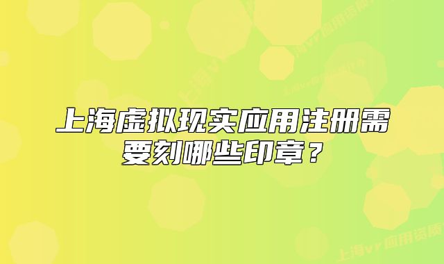 上海虛擬現(xiàn)實應用注冊需要刻哪些印章？