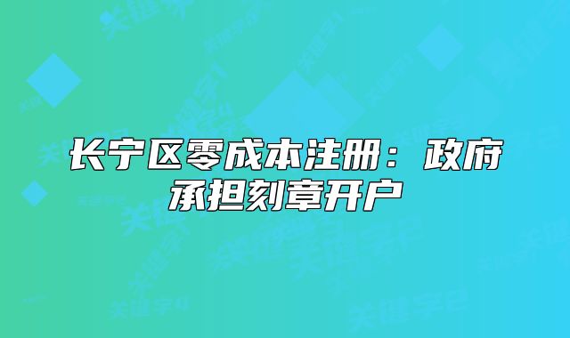 長寧區(qū)零成本注冊：政府承擔刻章開戶
