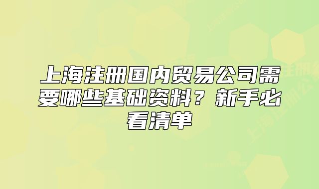 上海注冊國內(nèi)貿(mào)易公司需要哪些基礎(chǔ)資料？新手必看清單