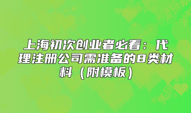 上海初次創(chuàng)業(yè)者必看：代理注冊(cè)公司需準(zhǔn)備的8類材料（附模板）