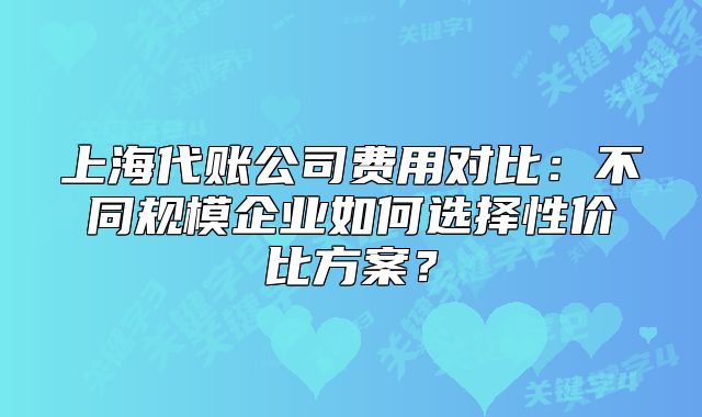 上海代賬公司費(fèi)用對(duì)比：不同規(guī)模企業(yè)如何選擇性價(jià)比方案？