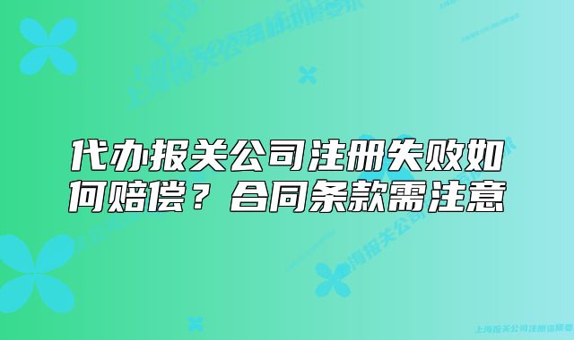代辦報(bào)關(guān)公司注冊(cè)失敗如何賠償？合同條款需注意