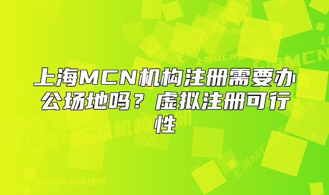 上海MCN機(jī)構(gòu)注冊(cè)需要辦公場(chǎng)地嗎？虛擬注冊(cè)可行性