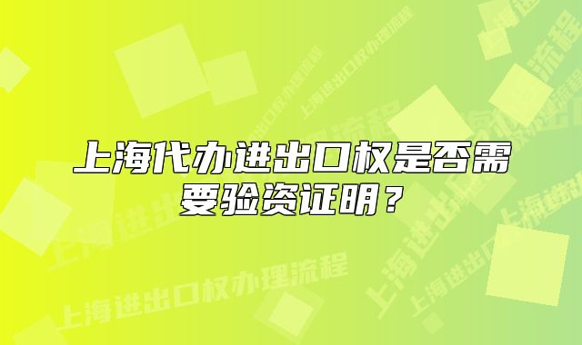 上海代辦進(jìn)出口權(quán)是否需要驗(yàn)資證明？