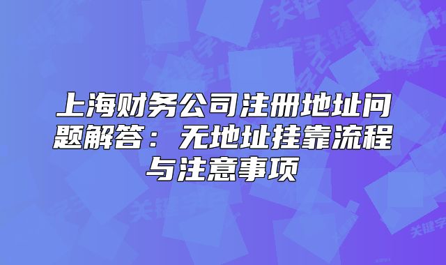 上海財(cái)務(wù)公司注冊(cè)地址問(wèn)題解答：無(wú)地址掛靠流程與注意事項(xiàng)