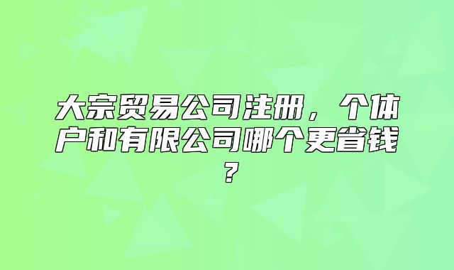 大宗貿易公司注冊，個體戶和有限公司哪個更省錢？