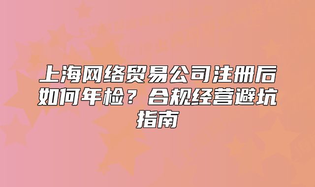上海網(wǎng)絡(luò)貿(mào)易公司注冊(cè)后如何年檢？合規(guī)經(jīng)營避坑指南