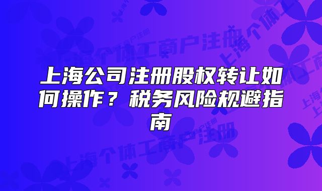 上海公司注冊(cè)股權(quán)轉(zhuǎn)讓如何操作？稅務(wù)風(fēng)險(xiǎn)規(guī)避指南