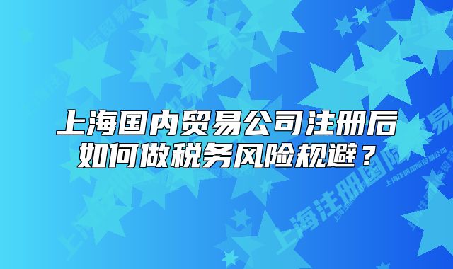 上海國內(nèi)貿(mào)易公司注冊后如何做稅務(wù)風險規(guī)避？