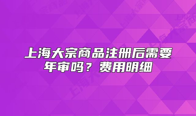 上海大宗商品注冊后需要年審嗎？費用明細(xì)