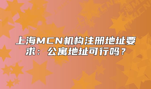 上海MCN機(jī)構(gòu)注冊(cè)地址要求：公寓地址可行嗎？