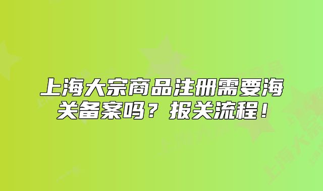 上海大宗商品注冊需要海關(guān)備案嗎？報關(guān)流程！
