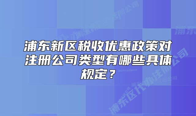 浦東新區(qū)稅收優(yōu)惠政策對(duì)注冊(cè)公司類型有哪些具體規(guī)定？