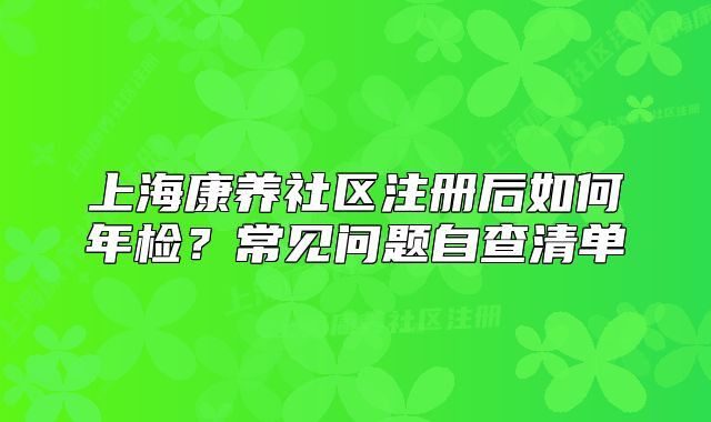 上?？叼B(yǎng)社區(qū)注冊后如何年檢？常見問題自查清單