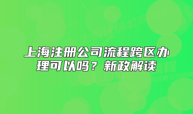 上海注冊(cè)公司流程跨區(qū)辦理可以嗎？新政解讀