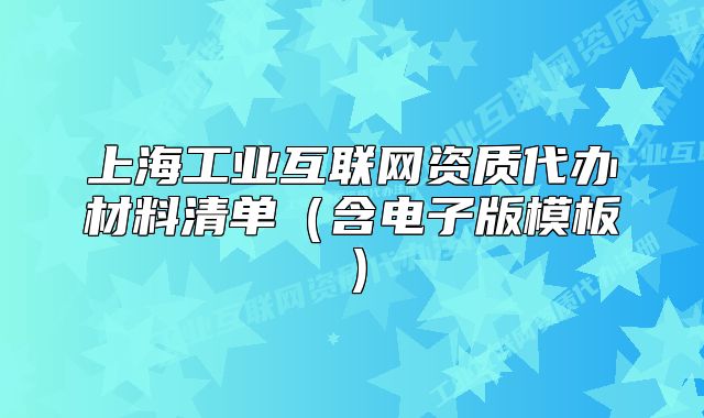 上海工業(yè)互聯(lián)網(wǎng)資質(zhì)代辦材料清單（含電子版模板）