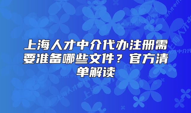 上海人才中介代辦注冊(cè)需要準(zhǔn)備哪些文件？官方清單解讀