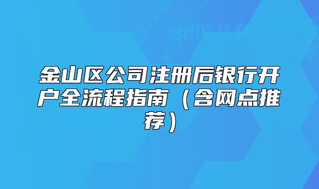 金山區(qū)公司注冊后銀行開戶全流程指南（含網(wǎng)點(diǎn)推薦）