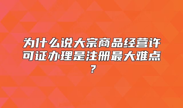 為什么說大宗商品經(jīng)營許可證辦理是注冊最大難點？