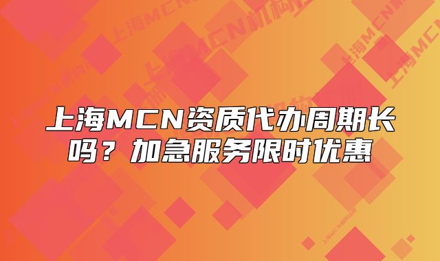 上海MCN資質(zhì)代辦周期長嗎？加急服務(wù)限時優(yōu)惠