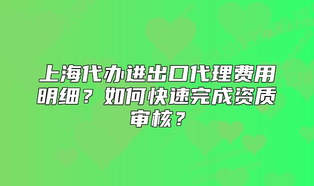 上海代辦進出口代理費用明細？如何快速完成資質(zhì)審核？