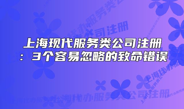 上?，F(xiàn)代服務(wù)類公司注冊(cè)：3個(gè)容易忽略的致命錯(cuò)誤 