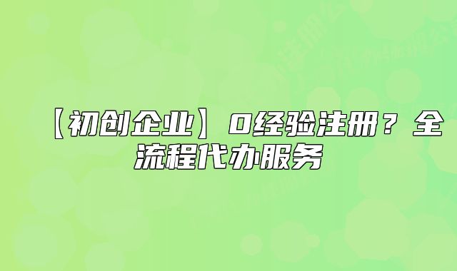【初創(chuàng)企業(yè)】0經驗注冊？全流程代辦服務