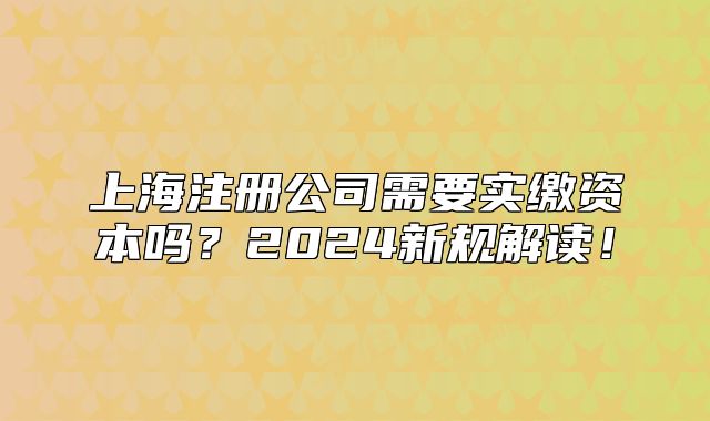 上海注冊公司需要實繳資本嗎？2024新規(guī)解讀！