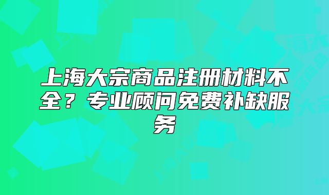 上海大宗商品注冊材料不全？專業(yè)顧問免費(fèi)補(bǔ)缺服務(wù)