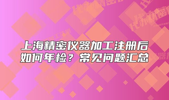 上海精密儀器加工注冊后如何年檢？常見問題匯總