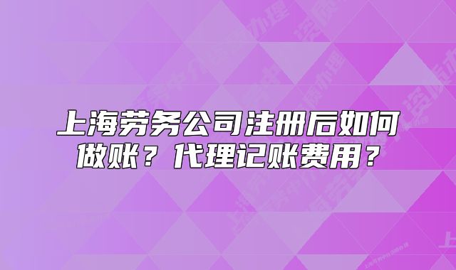 上海勞務公司注冊后如何做賬？代理記賬費用？