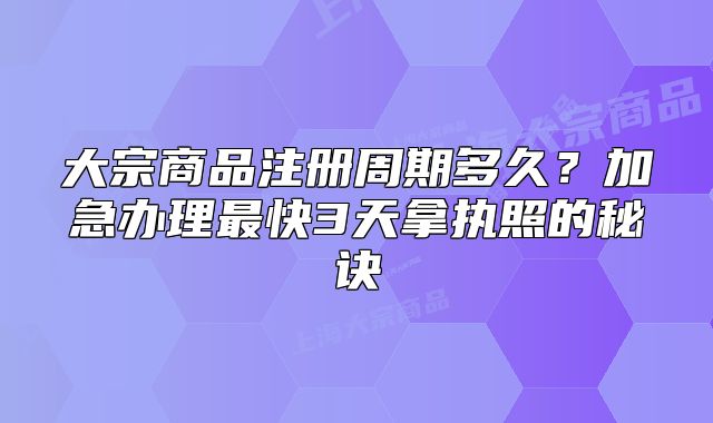 大宗商品注冊(cè)周期多久？加急辦理最快3天拿執(zhí)照的秘訣