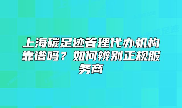 上海碳足跡管理代辦機(jī)構(gòu)靠譜嗎？如何辨別正規(guī)服務(wù)商