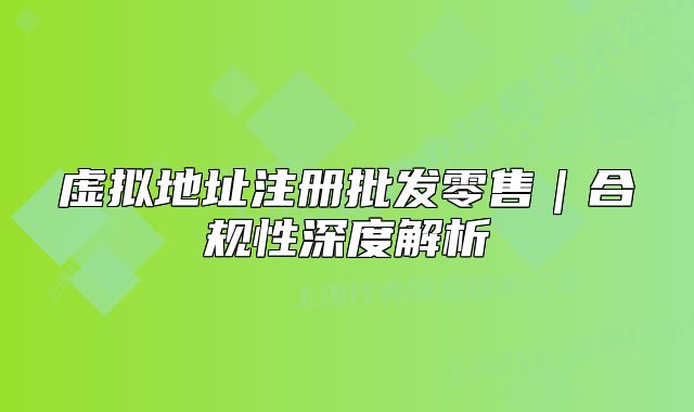 虛擬地址注冊(cè)批發(fā)零售｜合規(guī)性深度解析