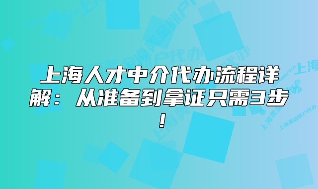 上海人才中介代辦流程詳解：從準(zhǔn)備到拿證只需3步！