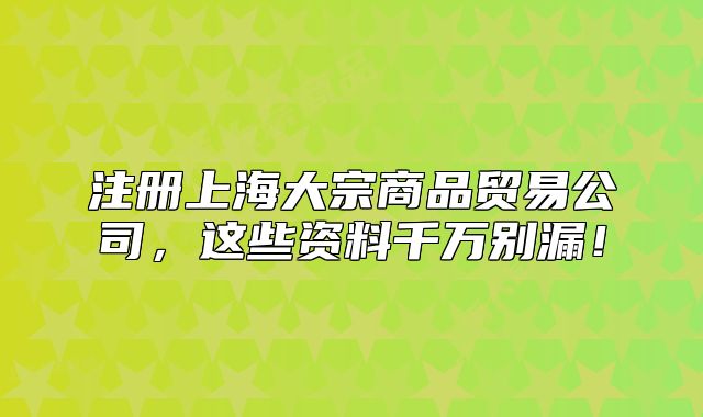 注冊上海大宗商品貿(mào)易公司，這些資料千萬別漏！