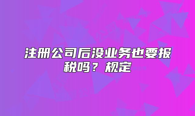 注冊公司后沒業(yè)務(wù)也要報稅嗎？規(guī)定
