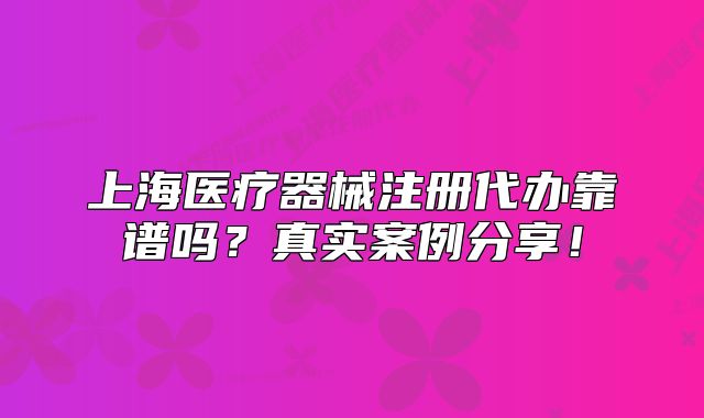 上海醫(yī)療器械注冊(cè)代辦靠譜嗎？真實(shí)案例分享！