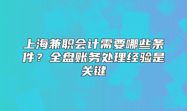 上海兼職會(huì)計(jì)需要哪些條件？全盤賬務(wù)處理經(jīng)驗(yàn)是關(guān)鍵