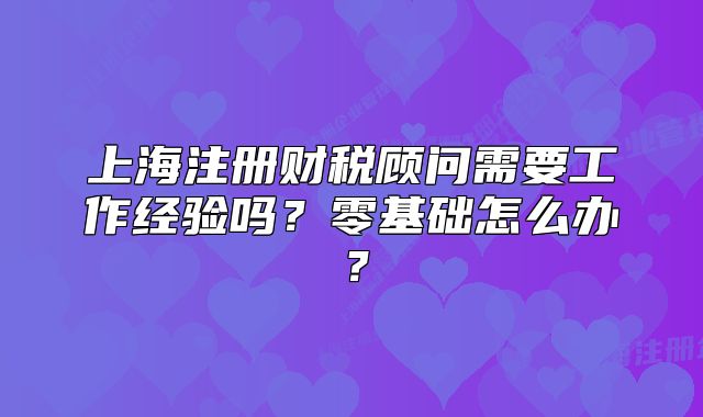 上海注冊(cè)財(cái)稅顧問需要工作經(jīng)驗(yàn)嗎？零基礎(chǔ)怎么辦？