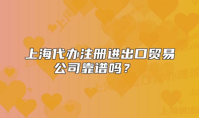 上海代辦注冊進(jìn)出口貿(mào)易公司靠譜嗎？ 